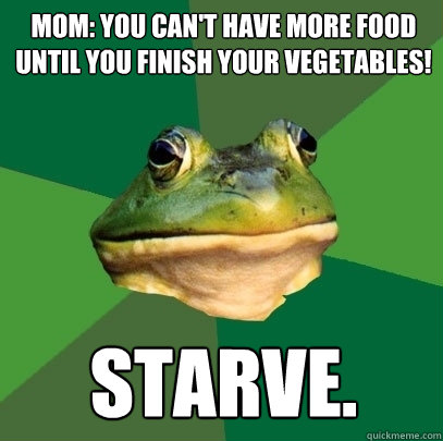 Mom: You can't have more food until you finish your vegetables! starve.  Foul Bachelor Frog