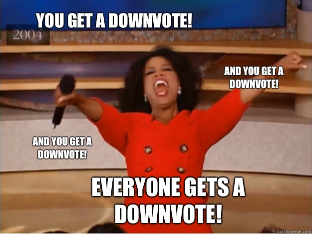 You get a downvote! everyone gets a downvote! and you get a downvote! and you get a downvote!  oprah you get a car