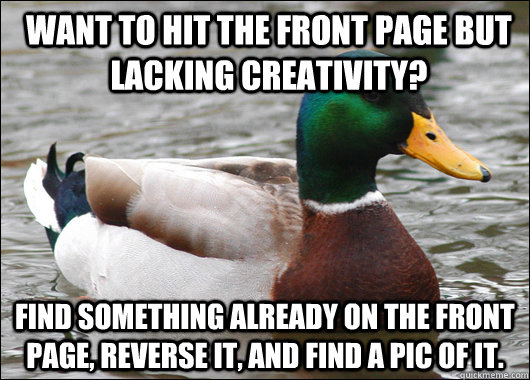 Want to hit the front page but lacking creativity? Find something already on the front page, reverse it, and find a pic of it.  Actual Advice Mallard