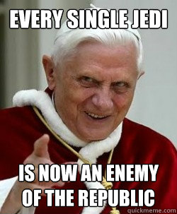 Every single Jedi  is now an enemy of the republic  Emperor pope Benedict