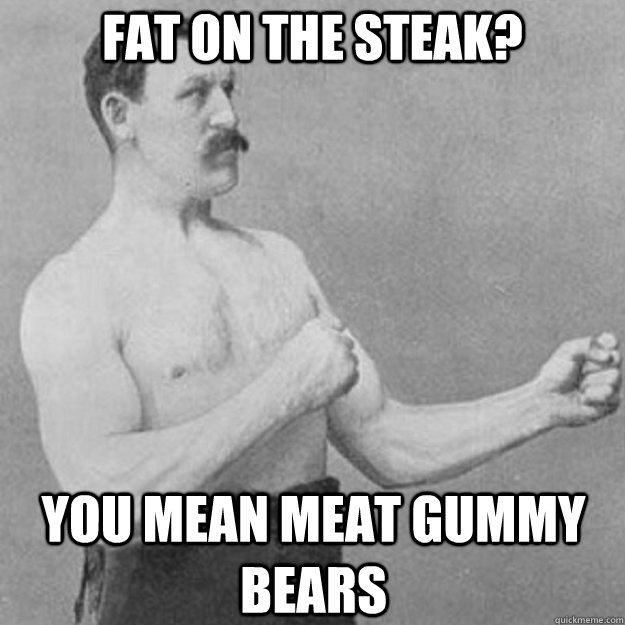 Fat on the steak? You mean meat gummy bears - Fat on the steak? You mean meat gummy bears  overly manly man