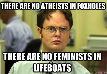 There are no atheists in foxholes there are no feminists in lifeboats  Schrute