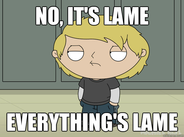 No, it's lame everything's lame  Popular Stewie