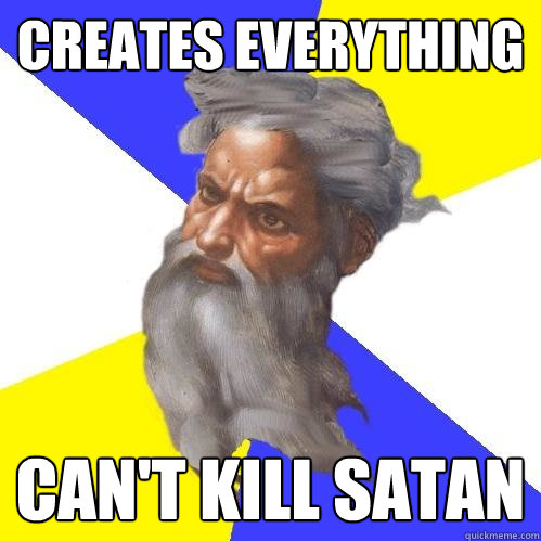 creates everything can't kill satan  Advice God