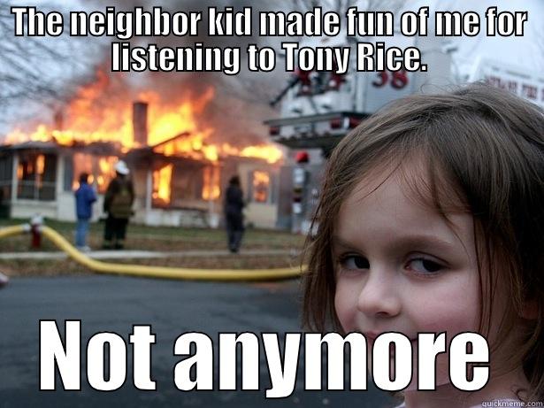 Should've kept his damn mouth shut. - THE NEIGHBOR KID MADE FUN OF ME FOR LISTENING TO TONY RICE. NOT ANYMORE Disaster Girl