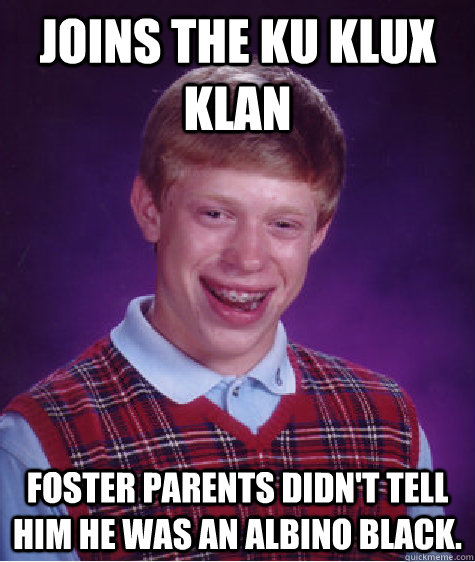 joins the ku klux klan foster parents didn't tell him he was an albino black.  Bad Luck Brian