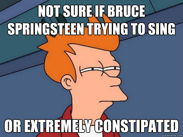 Not sure if Bruce Springsteen trying to sing Or extremely constipated  Futurama Fry