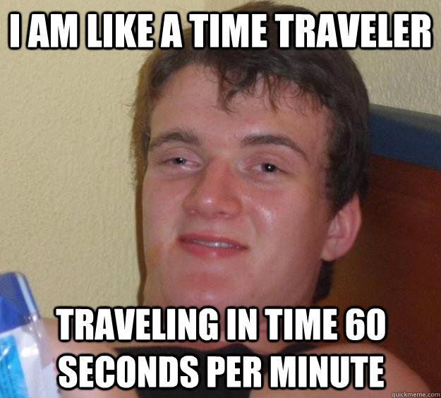 I am like a time traveler Traveling in time 60 seconds per minute  10 Guy