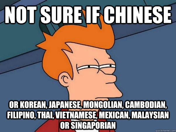 Not sure if chinese  or korean, japanese, mongolian, cambodian, filipino, thai, vietnamese, mexican, malaysian or singaporian - Not sure if chinese  or korean, japanese, mongolian, cambodian, filipino, thai, vietnamese, mexican, malaysian or singaporian  Not sure Fry