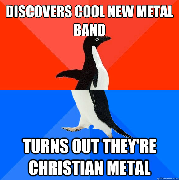 Discovers cool new metal band Turns out they're christian metal  Socially Awesome Awkward Penguin