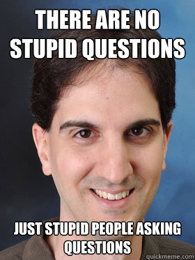 There are no stupid questions Just stupid people asking questions  