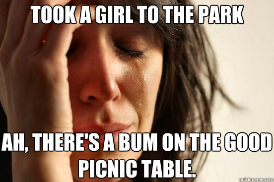took a girl to the park ah, there's a bum on the good picnic table.  First World Problems