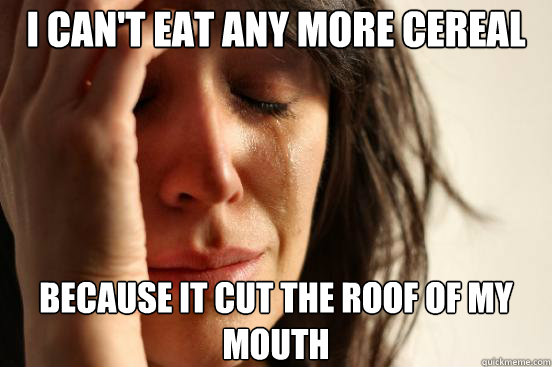 I can't eat any more cereal Because it cut the roof of my mouth  First World Problems