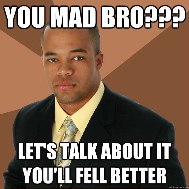 you mad bro??? let's talk about it you'll fell better - you mad bro??? let's talk about it you'll fell better  Successful Black Man