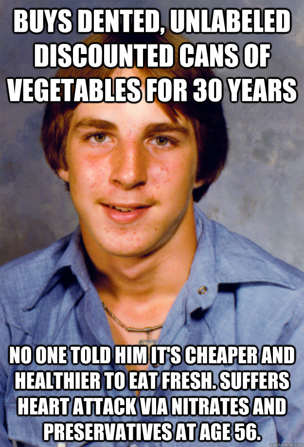 Buys dented, unlabeled discounted cans of vegetables for 30 years No one told him it's cheaper and healthier to eat fresh. Suffers heart attack via nitrates and preservatives at age 56.  Old Economy Steven