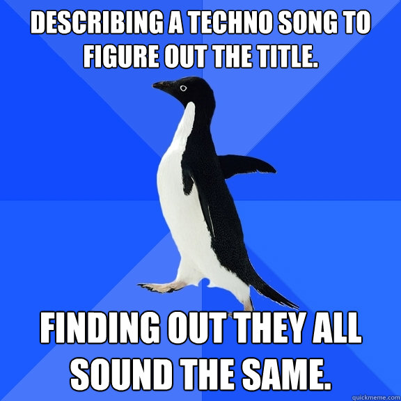 describing a techno song to  figure out the title. finding out they all sound the same.  Socially Awkward Penguin