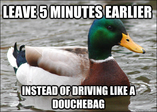 Leave 5 minutes earlier Instead of driving like a douchebag  Actual Advice Mallard
