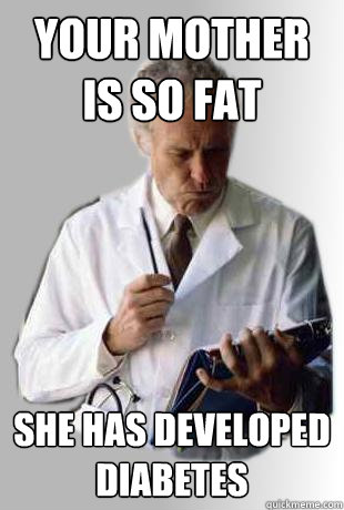 Your mother is so fat she has developed diabetes - Your mother is so fat she has developed diabetes  Doctor Doctor