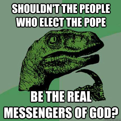 shouldn't the people who elect the pope be the real messengers of god?  Philosoraptor