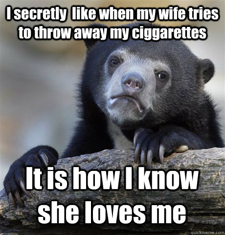 I secretly  like when my wife tries to throw away my ciggarettes    It is how I know she loves me  Confession Bear