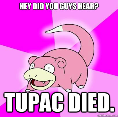 Hey did you guys hear? Tupac Died.  Slowpoke