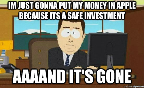 IM JUST GONNA PUT MY MONEY IN APPLE BECAUSE ITS A SAFE INVESTMENT AAAAND IT'S GONE - IM JUST GONNA PUT MY MONEY IN APPLE BECAUSE ITS A SAFE INVESTMENT AAAAND IT'S GONE  anditsgone