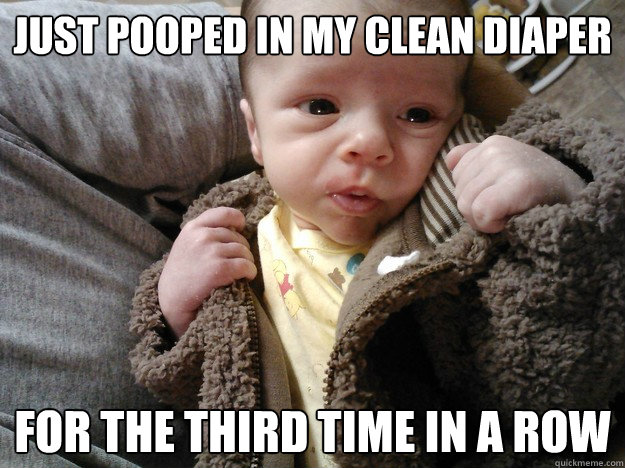 just pooped in my clean diaper for the third time in a row  Scumbag baby
