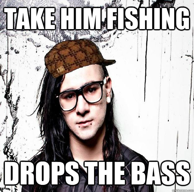 Take him fishing Drops the bass - Take him fishing Drops the bass  Scumbag Skrillex