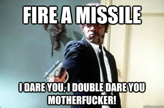 Fire a missile i dare you, i double dare you motherfucker!  I Double Dare You