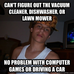can't figure out the vacuum cleaner, dishwasher, or lawn mower no problem with computer games or driving a car - can't figure out the vacuum cleaner, dishwasher, or lawn mower no problem with computer games or driving a car  Scumbag Teenager