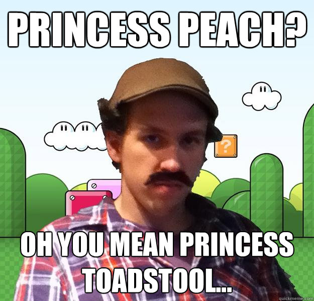 Princess Peach? Oh you mean princess toadstool...  