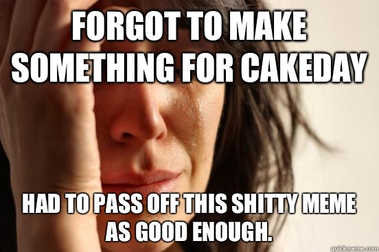 Forgot to make something for cakeday Had to pass off this shitty meme as good enough.  First World Problems