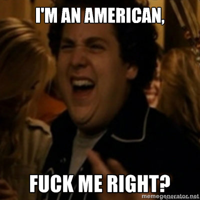 I'm an American,  fuck me right
