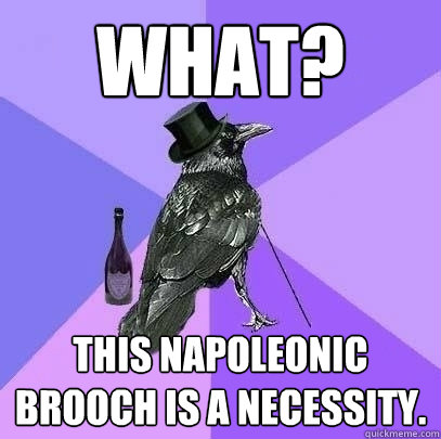 what? this napoleonic brooch is a necessity.   Rich Raven