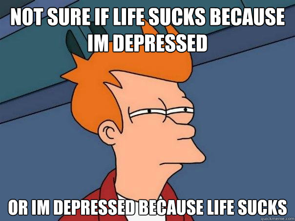 Not sure if life sucks because im depressed Or im depressed because life sucks - Not sure if life sucks because im depressed Or im depressed because life sucks  Futurama Fry