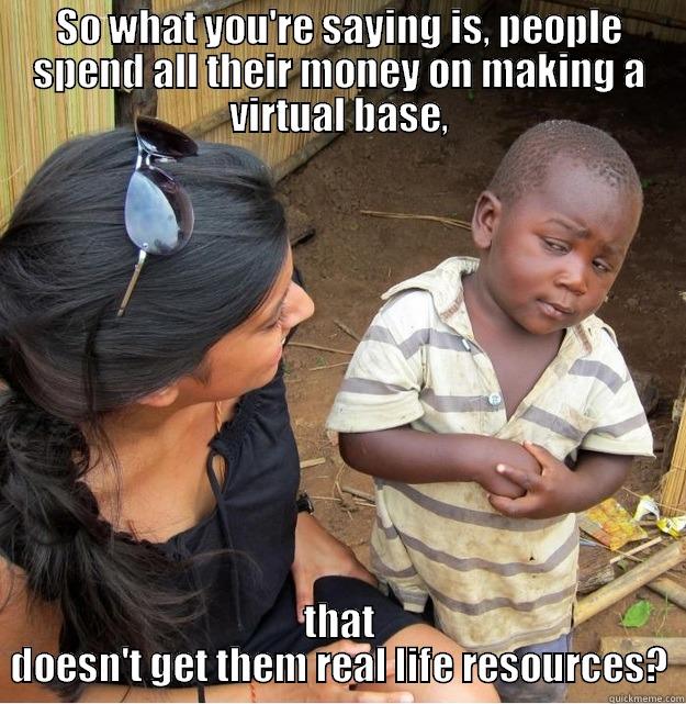 SO WHAT YOU'RE SAYING IS, PEOPLE SPEND ALL THEIR MONEY ON MAKING A VIRTUAL BASE, THAT DOESN'T GET THEM REAL LIFE RESOURCES? Skeptical Third World Kid