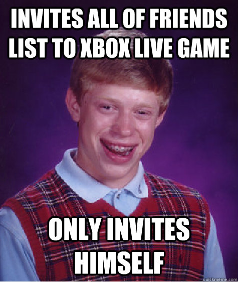 Invites all of friends list to xbox live game Only invites himself  Bad Luck Brian