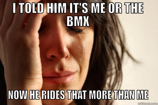 I TOLD HIM IT'S ME OR THE BMX NOW HE RIDES THAT MORE THAN ME First World Problems