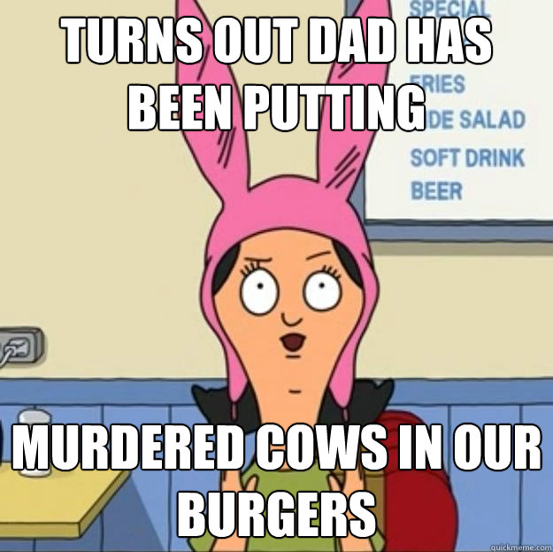 turns out dad has been putting murdered cows in our burgers - turns out dad has been putting murdered cows in our burgers  Misc