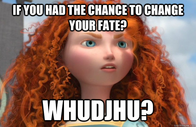 IF YOU HAD THE CHANCE TO CHANGE YOUR FATE? WHUDJHU? - IF YOU HAD THE CHANCE TO CHANGE YOUR FATE? WHUDJHU?  MERIDA BRAVE
