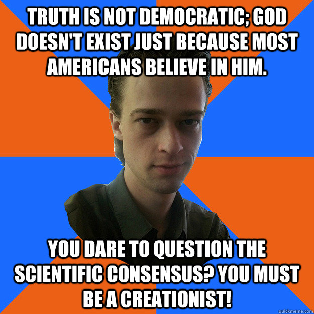 truth is not democratic; God doesn't exist just because most americans believe in him. you dare to question the scientific consensus? You must be a creationist! - truth is not democratic; God doesn't exist just because most americans believe in him. you dare to question the scientific consensus? You must be a creationist!  AtheistKult