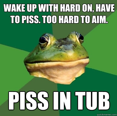 Wake up with hard on, have to piss. Too hard to aim. piss in tub  Foul Bachelor Frog