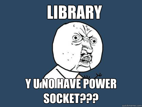 LIBRARY y u no have power socket???  Y U No