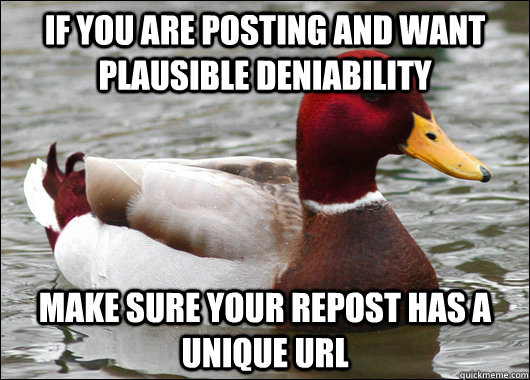 If you are posting and want plausible deniability Make sure your repost has a unique URL  Malicious Advice Mallard