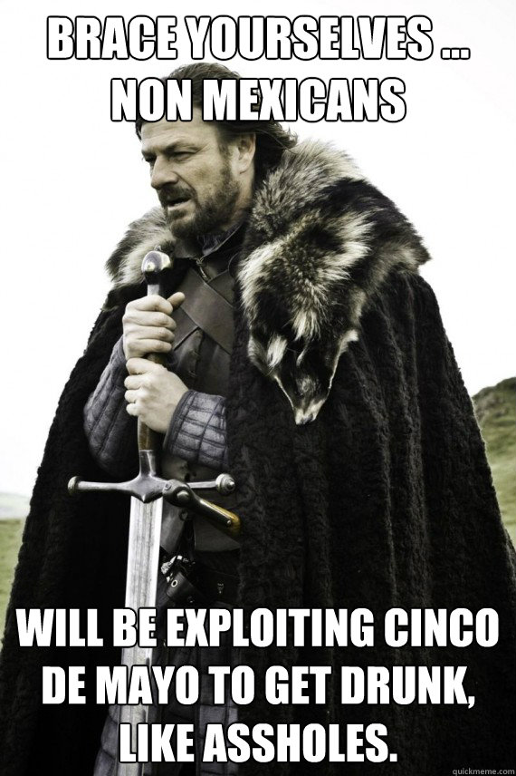 Brace yourselves ... non mexicans will be exploiting Cinco De Mayo to get drunk, like assholes.    Brace yourself