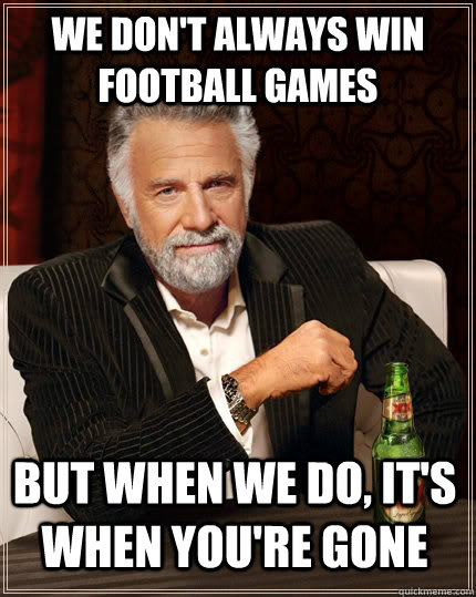 We don't always win football games But when we do, it's when you're gone  The Most Interesting Man In The World