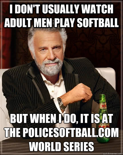I don't usually watch adult men play softball but when I do, it is at the policesoftball.com world series
  The Most Interesting Man In The World