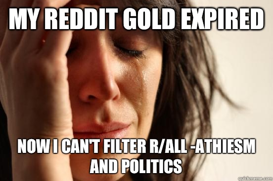 My Reddit Gold expired Now I can't filter r/all -athiesm and politics  First World Problems