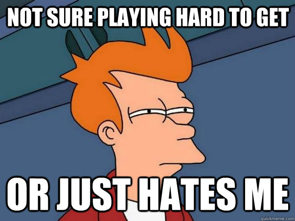 Not sure playing hard to get Or just hates me  