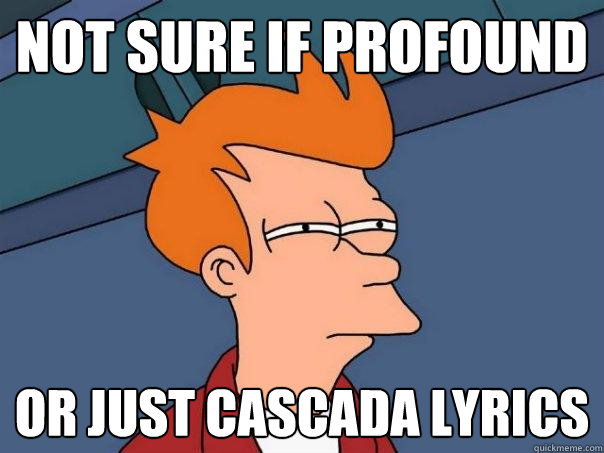 Not sure if profound Or just cascada lyrics  Futurama Fry